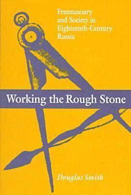 Working the Rough Stone: Freemasonry and Society in Eighteenth-Century Russia (NIU Series in Slavic, East European, and Eurasian Studies)