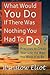 What Would You Do If There Was Nothing You Had To Do?: Practices to create your life the way you want it to be