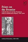 Friars on the Frontier: Catholic Renewal and the Dominican Order in Southeastern Poland, 1594–1648 (Catholic Christendom, 1300-1700)