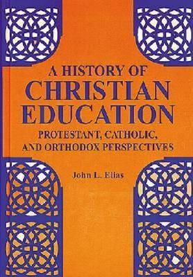 A History of Christian Education: Protestant, Catholic, and Orthodox Perspectives