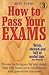 How to Pass Your Exams: Proven Techniques for Any Exam That Will Boost Your Confidence and Success