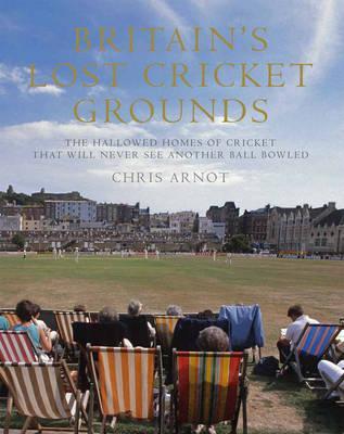 Britain's Lost Cricket Grounds: Forty Hallowed Homes of Cricket That Will Never See Another Ball Bowled (Hardcover)