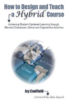 How to Design and Teach a Hybrid Course: Achieving Student-Centered Learning through Blended Classroom, Online and Experiential Activities