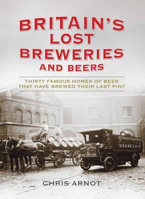 Britain's Lost Breweries: Thirty Famous Homes of Beer That Have Brewed Their Last Pint