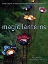 Magic Lanterns: Creative Projects for Making and Decorating Lanterns for Indoors and Out Magic Lanterns: Creative Projects for Making and Decorating Lanterns for Indoors and Out