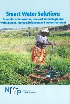 Smart Water Solutions: Examples of Innovative, Low-Cost Technologies for Wells, Pumps, Storage, Irrigation and Water Treatment (Smart Solutions Series)