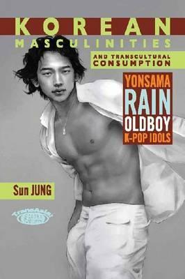 Korean Masculinities and Transcultural Consumption: Yonsama, Rain, Oldboy, K-Pop Idols (TransAsia Screen Cultures Series)