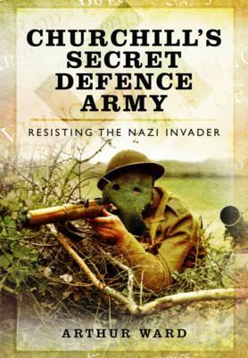 Churchill's Secret Defence Army: Resisting the Nazi Invader