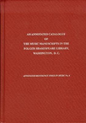An Annotated Catalogue of the Music Manuscripts in the Folger Shakespeare Library, Washington, D.C. (Annotated Reference Tools in Music)