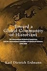 Toward a Global Community of Historians: The International Historical Congresses and the International Committee of Historical Sciences, 1898-2000 Toward a Global Community of Historians: The International Historical Congresses and the International Committee of Historical Sciences, 1898-2000