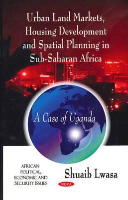 Urban Land Markets, Housing Development and Spatial Planning in Sub-Saharan Africa: A Case of Uganda (African Political, Economic, and Security Issues)