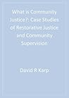 What Is Community Justice?: Case Studies of Restorative Justice and Community Supervision What Is Community Justice?: Case Studies of Restorative Justice and Community Supervision