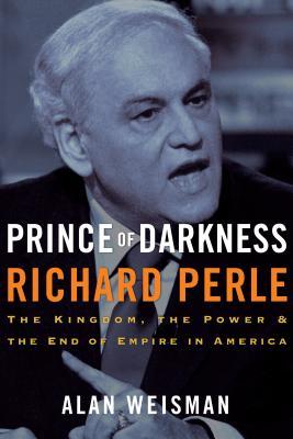 Prince of Darkness: Richard Perle: The Kingdom, the Power & the End of Empire in America