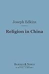 Religion in China (Barnes & Noble Digital Library): With Observations on the Prospects of Christian Conversion Amongst That People