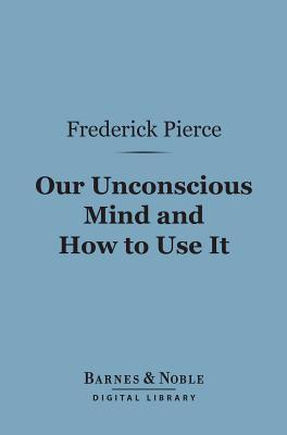 Our Unconscious Mind and How to Use It (Barnes & Noble Digital Library)