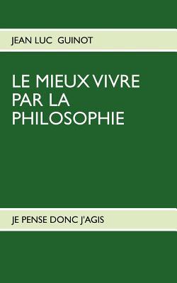 Le Mieux Vivre Par La Philosophie: Je Pense Donc j'Agis (French Edition)