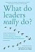 What Do Leaders Really Do?: Getting Under the Skin of What Makes a Great Leader Tick