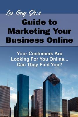 Les Gay Jr's Guide to Marketing Your Business Online: Your Customers Are Looking for You Online... Can They Find You?