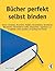 Bücher perfekt selbst binden: Bücher, Fotoalben, Broschüren, Kladden, Skizzenbücher, Notizbücher, Blockbücher, Zeichenbücher, Hefte, Zeitschriften, ... und professionell binden (German Edition)