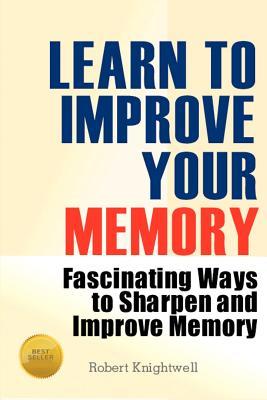 Learn To Improve Your Memory: Fascinating Ways to Sharpen And Improve Memory
