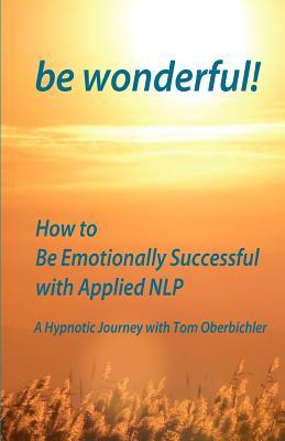 Be Wonderful! How to Be Emotionally Successful with Applied NLP: A Hypnotic Journey with Tom Oberbichler