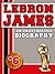 LeBron James: An Unauthorized Biography (Basketball Biographies Book 10)