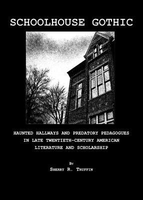 Schoolhouse Gothic: Haunted Hallways and Predatory Pedagogues in Late Twentieth-Century American Literature and Scholarship (Hardcover)