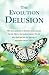 The Evolution Delusion: Why Mere Accidents of Chemistry Cannot Account for Life, Mind or the Modern Evidence for Life After Death and Why the Ideology of Materialism Distorts Science