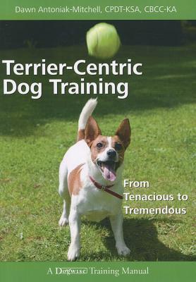 Terrier-centric Dog Training: From Tenacious to Tremendous (Dogwise Training Manual)