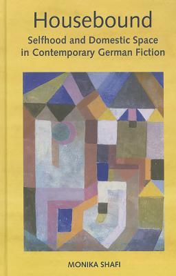 Housebound: Selfhood and Domestic Space in Contemporary German Fiction (Studies in German Literature Linguistics and Culture, 121) (Volume 121)