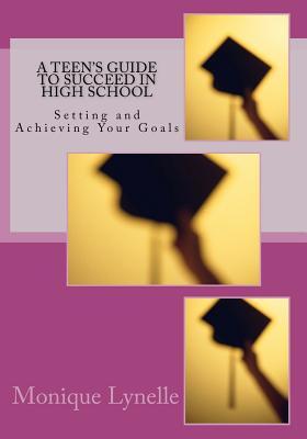 A Teen's Guide to Succeed in High School: Setting and Achieving Your Goals