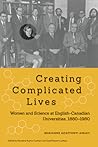 Creating Complicated Lives: Women and Science at English-Canadian Universities, 1880-1980 Creating Complicated Lives: Women and Science at English-Canadian Universities, 1880-1980