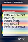 On the Mathematics of Modelling, Metamodelling, Ontologies and Modelling Languages (SpringerBriefs in Computer Science) On the Mathematics of Modelling, Metamodelling, Ontologies and Modelling Languages (SpringerBriefs in Computer Science)