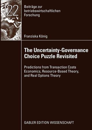 The Uncertainty-Governance Choice Puzzle Revisited: Predictions from Transaction Costs Economics, Resource-Based Theory, and Real Options Theory (Beiträge zur betriebswirtschaftlichen Forschung, 122)