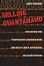 Selling Guantánamo: Exploding the Propaganda Surrounding America's Most Notorious Military Prison