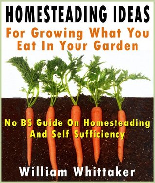 Homesteading Ideas for Growing What You Eat in Your Garden: No BS Guide on Homesteading and Self Sufficiency (Kindle Edition)