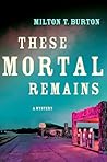 These Mortal Remains by Milton T. Burton