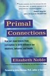 Primal Connections: How Our Experiences from Conception to Birth Influence Our Emotions, Behavior, and Health Primal Connections: How Our Experiences from Conception to Birth Influence Our Emotions, Behavior, and Health