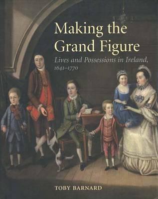Making the Grand Figure: Lives and Possessions in Ireland, 1641 1770 (Hardcover)