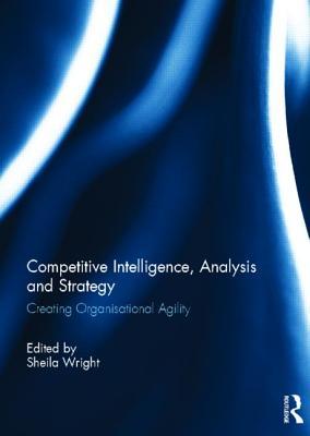 Competitive Intelligence, Analysis and Strategy: Creating Organisational Agility
