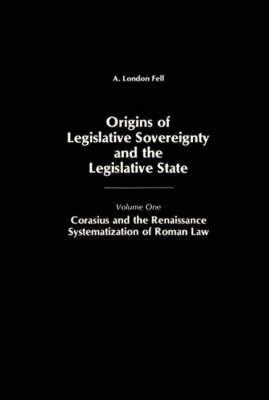 Origins of Legislative Sovereignty and the Legislative State: Volume One; Corasius and the Renaissance Systematization of Roman Law