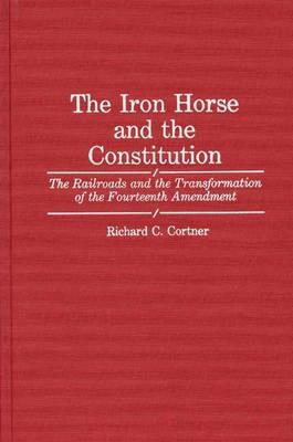 The Iron Horse and the Constitution: The Railroads and the Transformation of the Fourteenth Amendment (Contributions in Legal Studies)