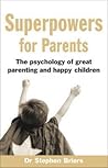 Superpowers for Parents: The Psychology of Great Parenting and Happy Children Superpowers for Parents: The Psychology of Great Parenting and Happy Children