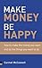 Make Money, Be Happy: How to Make the Money You Want And Do the Things You Want to Do