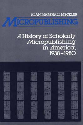Micropublishing: A History of Scholarly Micropublishing in America, 1938-1980 (Contributions in Librarianship and Information Science)