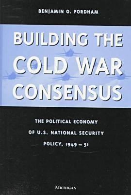 Building the Cold War Consensus: The Political Economy of U.S. National Security Policy, 1949-51 (Hardcover)