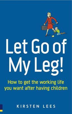 Let Go of My Leg!: How to get the working life you want after having children (Paperback)