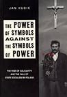The Power of Symbols Against the Symbols of Power: The Rise of Solidarity and the Fall of State Socialism in Poland
