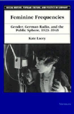 Feminine Frequencies: Gender, German Radio, and the Public Sphere 1923-1945 (Social History, Popular Culture, And Politics In Germany)