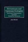 Downstream and Upstream Ecologists: The People, Organizations, and Ideas Behind the Movement Downstream and Upstream Ecologists: The People, Organizations, and Ideas Behind the Movement